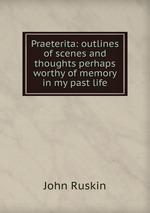 Praeterita: outlines of scenes and thoughts perhaps worthy of memory in my past life