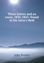 Three letters and an essay, 1836-1841: found in his tutor`s desk