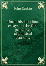 Unto this last; four essays on the first principles of political economy