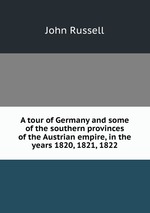 A tour of Germany and some of the southern provinces of the Austrian empire, in the years 1820, 1821, 1822