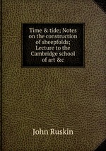 Time & tide; Notes on the construction of sheepfolds; Lecture to the Cambridge school of art &c