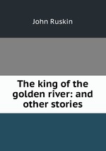 The king of the golden river: and other stories
