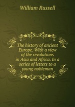 The history of ancient Europe. With a view of the revolutions in Asia and Africa. In a series of letters to a young nobleman