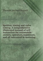 Ignition, timing and valve setting. A comprehensive illustrated manual of self-instruction for automobile owners, operators, repairmen, and all interested in motoring