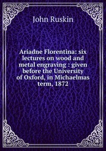 Ariadne Florentina: six lectures on wood and metal engraving : given before the University of Oxford, in Michaelmas term, 1872