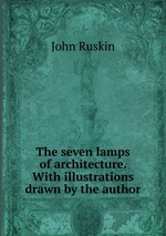 The seven lamps of architecture. With illustrations drawn by the author