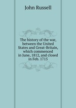 The history of the war, between the United States and Great-Britain, which commenced in June, 1812, and closed in Feb. 1715