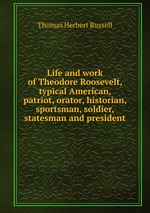 Life and work of Theodore Roosevelt, typical American, patriot, orator, historian, sportsman, soldier, statesman and president