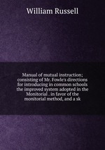 Manual of mutual instruction; consisting of Mr. Fowle`s directions for introducing in common schools the improved system adopted in the Monitorial . in favor of the monitorial method, and a sk