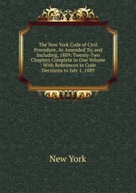 The New York Code of Civil Procedure, As Amended To, and Including, 1889: Twenty-Two Chapters Complete in One Volume : With References to Code Decisions to July 1, 1889