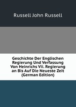 Geschichte Der Englischen Regierung Und Verfassung Von Heinrichs Vii. Regierung an Bis Auf Die Neueste Zeit (German Edition)