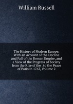 The History of Modern Europe: With an Account of the Decline and Fall of the Roman Empire, and a View of the Progress of Society from the Rise of the . to the Peace of Paris in 1763, Volume 2