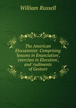 The American Elocutionist: Comprising `lessons in Enunciation`, `exercises in Elocution`, and `rudiments of Gesture