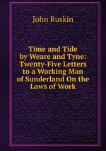 Time and Tide by Weare and Tyne: Twenty-Five Letters to a Working Man of Sunderland On the Laws of Work