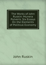 The Works of John Ruskin: Munera Pulveris. Six Essays On the Elements of Political Economy