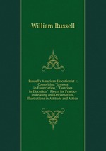 Russell`s American Elocutionist .: Comprising "Lessons in Enunciation," "Exercises in Elocution" . Pieces for Practice in Reading and Declamation . Illustrations in Attitude and Action