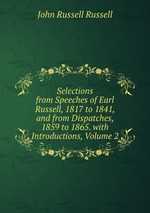 Selections from Speeches of Earl Russell, 1817 to 1841, and from Dispatches, 1859 to 1865. with Introductions, Volume 2