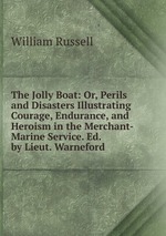 The Jolly Boat: Or, Perils and Disasters Illustrating Courage, Endurance, and Heroism in the Merchant-Marine Service. Ed. by Lieut. Warneford