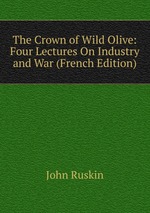 The Crown of Wild Olive: Four Lectures On Industry and War (French Edition)
