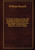 The History of Modern Europe: With an Account of the Decline and Fall of the Roman Empire: And a View of the Progress of Society from the Rise of the . of Letters from a Nobleman to His Son, Volume