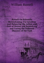 Russell On Scientific Horseshoeing: For Leveling and Balancing the Action and Gait of Horses and Remedying and Curing the Different Diseases of the Foot