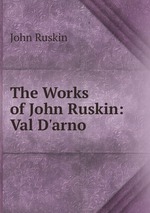 The Works of John Ruskin: Val D`arno