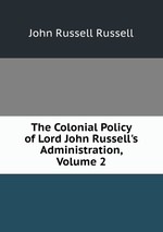 The Colonial Policy of Lord John Russell`s Administration, Volume 2