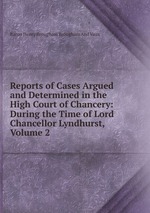 Reports of Cases Argued and Determined in the High Court of Chancery: During the Time of Lord Chancellor Lyndhurst, Volume 2