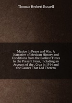 Mexico in Peace and War: A Narrative of Mexican History and Conditions from the Earliest Times to the Present Hour, Including an Account of the . Cruz in 1914 and the Causes That Led Thereto
