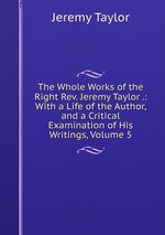 The Whole Works of the Right Rev. Jeremy Taylor .: With a Life of the Author, and a Critical Examination of His Writings, Volume 5