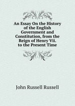 An Essay On the History of the English Government and Constitution, from the Reign of Henry Vii. to the Present Time