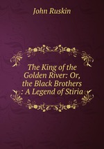 The King of the Golden River: Or, the Black Brothers : A Legend of Stiria