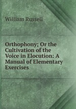 Orthophony; Or the Cultivation of the Voice in Elocution: A Manual of Elementary Exercises