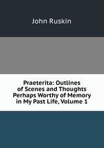 Praeterita: Outlines of Scenes and Thoughts Perhaps Worthy of Memory in My Past Life, Volume 1