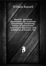 Russell`s American Elocutionist. the American Elocutionist: Comprising `lessons in Enunciation`, `exercises in Elocution`, and `rudiments of Gesture`, Etc