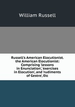Russell`s American Elocutionist. the American Elocutionist: Comprising `lessons in Enunciation`, `exercises in Elocution`, and `rudiments of Gestre`, Etc