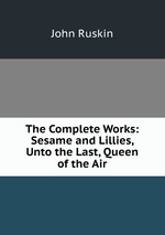 The Complete Works: Sesame and Lillies, Unto the Last, Queen of the Air