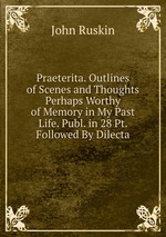 Praeterita. Outlines of Scenes and Thoughts Perhaps Worthy of Memory in My Past Life. Publ. in 28 Pt. Followed By Dilecta