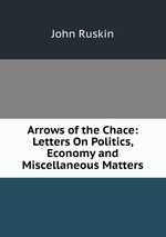 Arrows of the Chace: Letters On Politics, Economy and Miscellaneous Matters