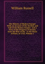 The History of Modern Europe: With an Account of the Decline and Fall of the Roman Empire: And a View of the Progress of Society, from the Rise of the . to the Peace of Paris, in 1763, Volume 1