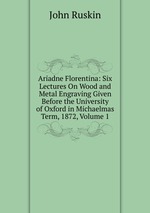 Ariadne Florentina: Six Lectures On Wood and Metal Engraving Given Before the University of Oxford in Michaelmas Term, 1872, Volume 1
