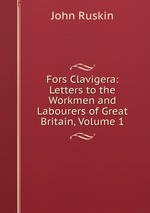 Fors Clavigera: Letters to the Workmen and Labourers of Great Britain, Volume 1