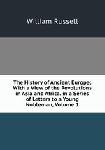 The History of Ancient Europe: With a View of the Revolutions in Asia and Africa. in a Series of Letters to a Young Nobleman, Volume 1