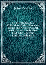 On the Old Road: A Collection of Miscellaneous Essays and Articles On Art and Literature, Published 1834-1885 / by John Ruskin--, Volume 2