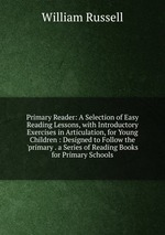 Primary Reader: A Selection of Easy Reading Lessons, with Introductory Exercises in Articulation, for Young Children : Designed to Follow the `primary . a Series of Reading Books for Primary Schools