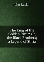 The King of the Golden River: Or, the Black Brothers; a Legend of Stra