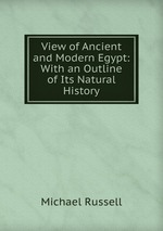View of Ancient and Modern Egypt: With an Outline of Its Natural History