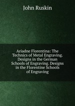 Ariadne Florentina: The Technics of Metal Engraving. Designs in the German Schools of Engraving. Designs in the Florentine Schools of Engraving