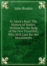 St. Mark`s Rest: The History of Venice, Written for the Help of the Few Travellers, Who Still Care for Her Monuments