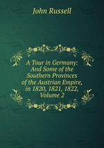 A Tour in Germany: And Some of the Southern Provinces of the Austrian Empire, in 1820, 1821, 1822, Volume 2